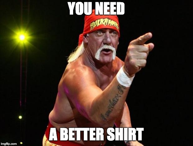 Hulk Hogan | YOU NEED; A BETTER SHIRT | image tagged in hulk hogan | made w/ Imgflip meme maker