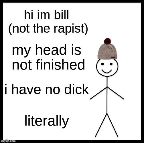 Be Like Bill | hi im bill (not the rapist); my head is not finished; i have no dick; literally | image tagged in memes,be like bill | made w/ Imgflip meme maker