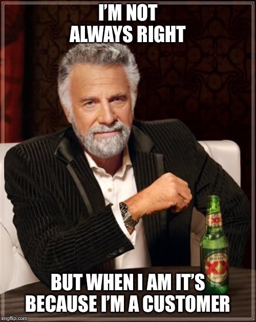 The customer is always right  | I’M NOT ALWAYS RIGHT; BUT WHEN I AM IT’S BECAUSE I’M A CUSTOMER | image tagged in memes,the most interesting man in the world | made w/ Imgflip meme maker