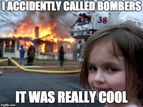 Disaster Girl Meme | I ACCIDENTLY CALLED BOMBERS; IT WAS REALLY COOL | image tagged in memes,disaster girl | made w/ Imgflip meme maker