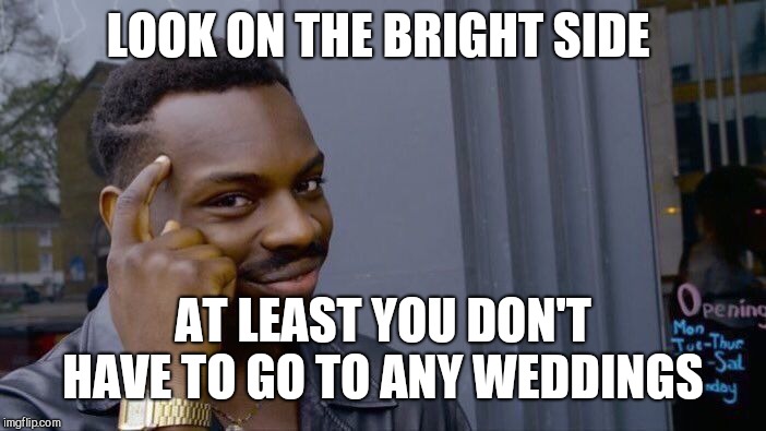 Roll Safe Think About It Meme | LOOK ON THE BRIGHT SIDE AT LEAST YOU DON'T HAVE TO GO TO ANY WEDDINGS | image tagged in memes,roll safe think about it | made w/ Imgflip meme maker