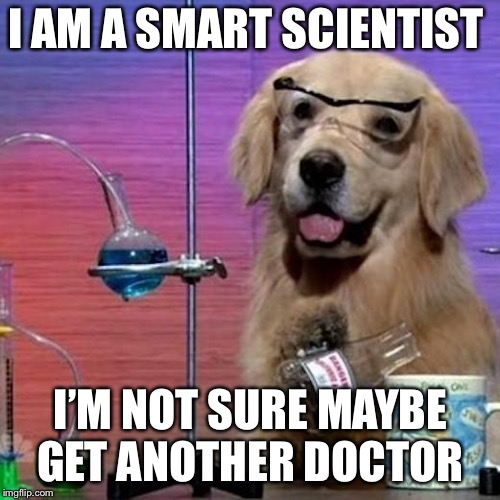 I Have No Idea What I Am Doing Dog Meme | I AM A SMART SCIENTIST I’M NOT SURE MAYBE GET ANOTHER DOCTOR | image tagged in memes,i have no idea what i am doing dog | made w/ Imgflip meme maker