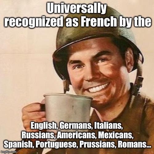 Coffee Soldier | Universally recognized as French by the English, Germans, Italians, Russians, Americans, Mexicans, Spanish, Portuguese, Prussians, Romans... | image tagged in coffee soldier | made w/ Imgflip meme maker