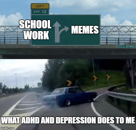 being a teenager with mental illnes | SCHOOL WORK; MEMES; WHAT ADHD AND DEPRESSION DOES TO ME | image tagged in memes,left exit 12 off ramp,school,depression,adhd,teenagers | made w/ Imgflip meme maker