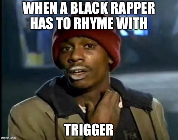 Y'all Got Any More Of That | WHEN A BLACK RAPPER HAS TO RHYME WITH; TRIGGER | image tagged in memes,y'all got any more of that | made w/ Imgflip meme maker