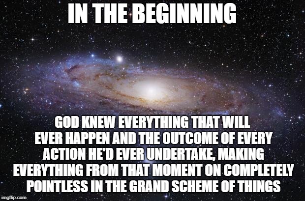 AND GOD SAID: 'I knew you were gonna do that, like, a trillion years ago' | IN THE BEGINNING; GOD KNEW EVERYTHING THAT WILL EVER HAPPEN AND THE OUTCOME OF EVERY ACTION HE'D EVER UNDERTAKE, MAKING EVERYTHING FROM THAT MOMENT ON COMPLETELY POINTLESS IN THE GRAND SCHEME OF THINGS | image tagged in god religion universe | made w/ Imgflip meme maker