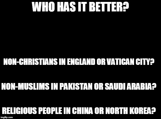 Compare and Contrast | WHO HAS IT BETTER? NON-CHRISTIANS IN ENGLAND OR VATICAN CITY? NON-MUSLIMS IN PAKISTAN OR SAUDI ARABIA? RELIGIOUS PEOPLE IN CHINA OR NORTH KOREA? | image tagged in blank black,memes,religion,atheism,think about it,comparison | made w/ Imgflip meme maker