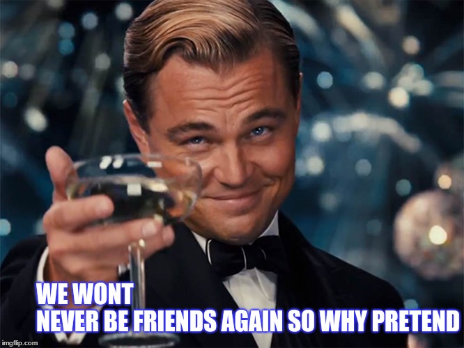 dicaprio champagne cheers | WE WONT                              NEVER BE FRIENDS AGAIN SO WHY PRETEND | image tagged in dicaprio champagne cheers | made w/ Imgflip meme maker