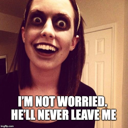Zombie Overly Attached Girlfriend Meme | I’M NOT WORRIED. HE’LL NEVER LEAVE ME | image tagged in memes,zombie overly attached girlfriend | made w/ Imgflip meme maker
