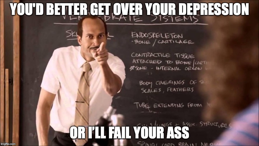 Key and Peele Substitute Teacher | YOU'D BETTER GET OVER YOUR DEPRESSION OR I’LL FAIL YOUR ASS | image tagged in key and peele substitute teacher | made w/ Imgflip meme maker