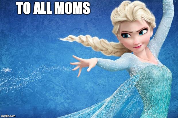 Frozen | TO ALL MOMS | image tagged in frozen | made w/ Imgflip meme maker