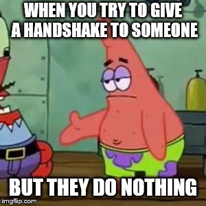 Patrick to Krabs | WHEN YOU TRY TO GIVE A HANDSHAKE TO SOMEONE; BUT THEY DO NOTHING | image tagged in patrick to krabs | made w/ Imgflip meme maker