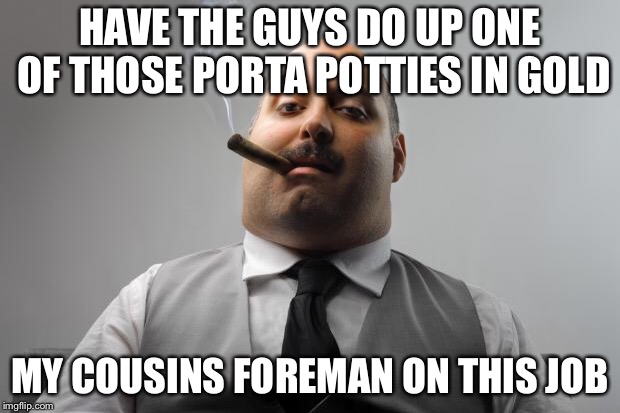 Scumbag Boss Meme | HAVE THE GUYS DO UP ONE OF THOSE PORTA POTTIES IN GOLD MY COUSINS FOREMAN ON THIS JOB | image tagged in memes,scumbag boss | made w/ Imgflip meme maker