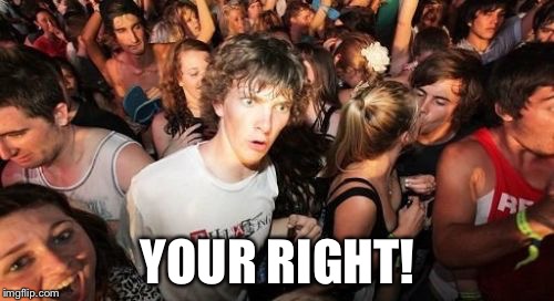 Sudden Clarity Clarence Meme | YOUR RIGHT! | image tagged in memes,sudden clarity clarence | made w/ Imgflip meme maker