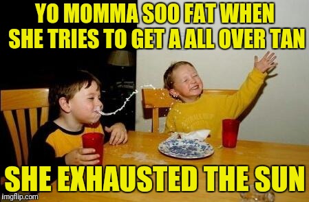 Yo Momma So Fat | YO MOMMA SOO FAT WHEN SHE TRIES TO GET A ALL OVER TAN; SHE EXHAUSTED THE SUN | image tagged in yo momma so fat | made w/ Imgflip meme maker