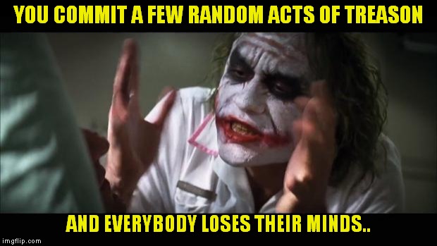 Out Of Gotham City Comes The World's Greatest Villain.. | YOU COMMIT A FEW RANDOM ACTS OF TREASON; AND EVERYBODY LOSES THEIR MINDS.. | image tagged in memes,and everybody loses their minds,the joker,heath ledger | made w/ Imgflip meme maker