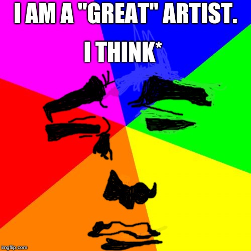 Blank Colored Background |  I THINK*; I AM A "GREAT" ARTIST. | image tagged in memes,blank colored background,artistic | made w/ Imgflip meme maker