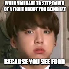 FOOD IS UNREJECTABLE | WHEN YOU HAVE TO STEP DOWN OF A FIGHT ABOUT YOU BEING FAT; BECAUSE YOU SEE FOOD | image tagged in jungkookie,jungkook,bts,food,fat | made w/ Imgflip meme maker