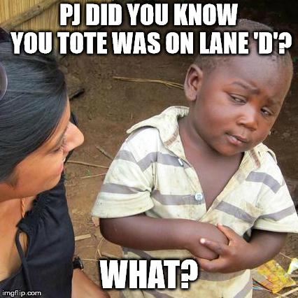 Third World Skeptical Kid | PJ DID YOU KNOW YOU TOTE WAS ON LANE 'D'? WHAT? | image tagged in memes,third world skeptical kid | made w/ Imgflip meme maker