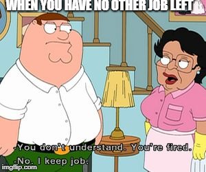 Savage Consuela | WHEN YOU HAVE NO OTHER JOB LEFT | image tagged in savage consuela,family guy,funny memes,work,funny | made w/ Imgflip meme maker