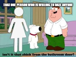 THAT ONE PERSON WHO IS WILLING TO DATE ANYONE | image tagged in finding somebody is hardeu,family guy,funny memes,funny,funny meme | made w/ Imgflip meme maker
