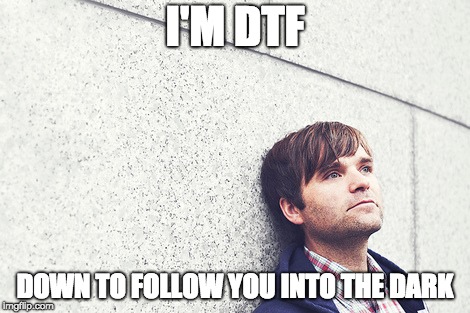I'M DTF; DOWN TO FOLLOW YOU INTO THE DARK | image tagged in DeathCabforCutie | made w/ Imgflip meme maker