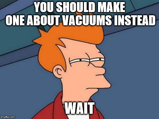Futurama Fry Meme | YOU SHOULD MAKE ONE ABOUT VACUUMS INSTEAD WAIT | image tagged in memes,futurama fry | made w/ Imgflip meme maker