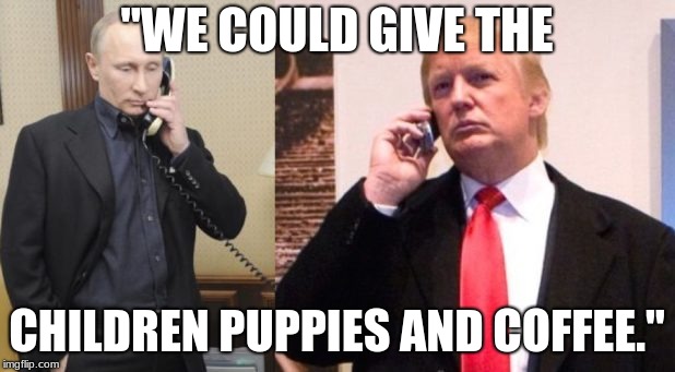 Trump Putin phone call | "WE COULD GIVE THE; CHILDREN PUPPIES AND COFFEE." | image tagged in trump putin phone call | made w/ Imgflip meme maker