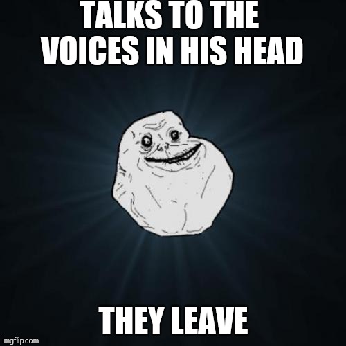 Forever Alone Meme | TALKS TO THE VOICES IN HIS HEAD; THEY LEAVE | image tagged in memes,forever alone | made w/ Imgflip meme maker