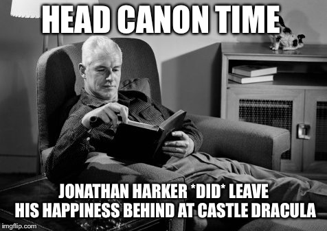 Head Canon Time | HEAD CANON TIME; JONATHAN HARKER *DID* LEAVE HIS HAPPINESS BEHIND AT CASTLE DRACULA | image tagged in head canon time | made w/ Imgflip meme maker