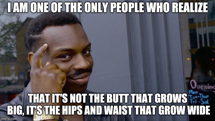 Roll Safe Think About It | I AM ONE OF THE ONLY PEOPLE WHO REALIZE; THAT IT'S NOT THE BUTT THAT GROWS BIG, IT'S THE HIPS AND WAIST THAT GROW WIDE | image tagged in memes,roll safe think about it | made w/ Imgflip meme maker
