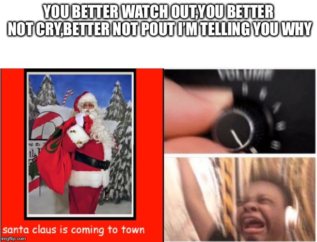 YOU BETTER WATCH OUT,YOU BETTER NOT CRY,BETTER NOT POUT I’M TELLING YOU WHY | made w/ Imgflip meme maker