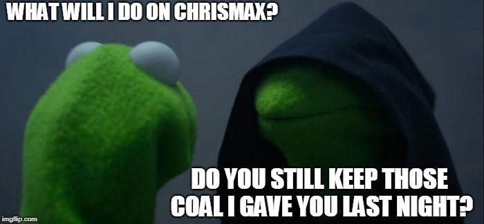 Evil Kermit | WHAT WILL I DO ON CHRISMAX? DO YOU STILL KEEP THOSE COAL I GAVE YOU LAST NIGHT? | image tagged in memes,evil kermit | made w/ Imgflip meme maker