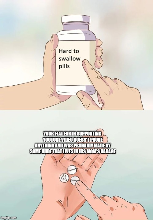 Hard To Swallow Pills Meme | YOUR FLAT EARTH SUPPORTING YOUTUBE VIDEO DOESN'T PROVE ANYTHING AND WAS PROBABLY MADE BY SOME DUDE THAT LIVES IN HIS MOM'S GARAGE | image tagged in memes,hard to swallow pills | made w/ Imgflip meme maker