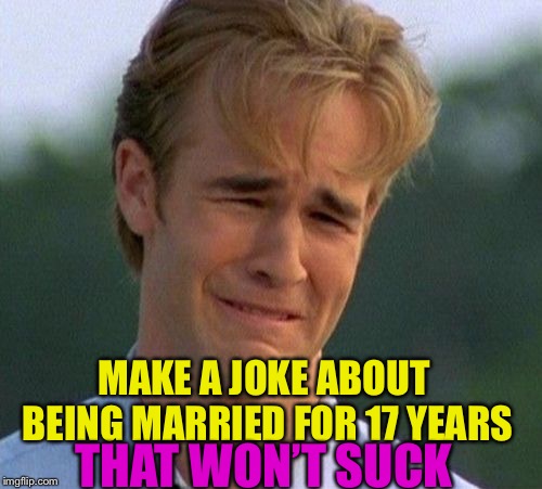 1990s First World Problems Meme | MAKE A JOKE ABOUT BEING MARRIED FOR 17 YEARS THAT WON’T SUCK | image tagged in memes,1990s first world problems | made w/ Imgflip meme maker