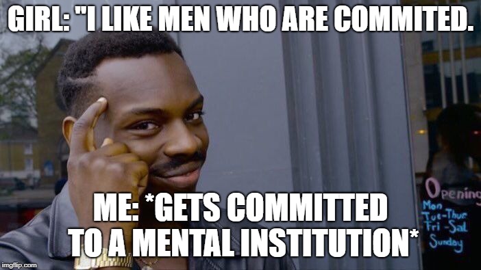 Roll Safe Think About It Meme | GIRL: "I LIKE MEN WHO ARE COMMITED. ME: *GETS COMMITTED TO A MENTAL INSTITUTION* | image tagged in memes,roll safe think about it | made w/ Imgflip meme maker