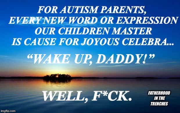 Cause To Celebrate | FOR AUTISM PARENTS, EVERY NEW WORD OR EXPRESSION OUR CHILDREN MASTER IS CAUSE FOR JOYOUS CELEBRA... “WAKE UP, DADDY!”; FATHERHOOD IN THE TRENCHES; WELL, F*CK. | image tagged in inspirational quote,autism,humor,parenting | made w/ Imgflip meme maker