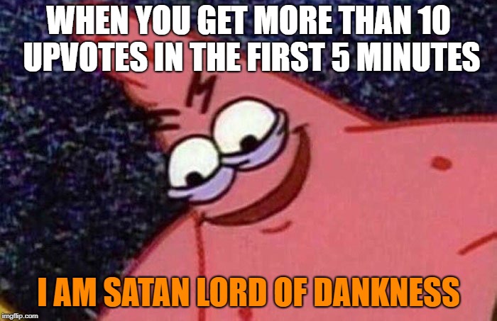 evil patrick | WHEN YOU GET MORE THAN 10 UPVOTES IN THE FIRST 5 MINUTES; I AM SATAN LORD OF DANKNESS | image tagged in evil patrick | made w/ Imgflip meme maker