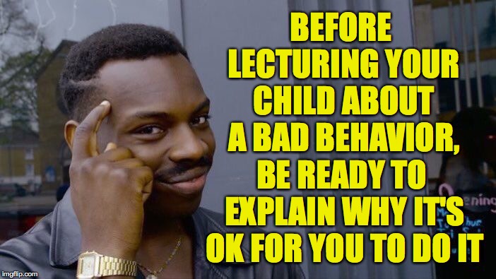 Ok, I'm a bad example... |  BEFORE LECTURING YOUR CHILD ABOUT A BAD BEHAVIOR, BE READY TO EXPLAIN WHY IT'S OK FOR YOU TO DO IT | image tagged in memes,roll safe think about it,training day | made w/ Imgflip meme maker