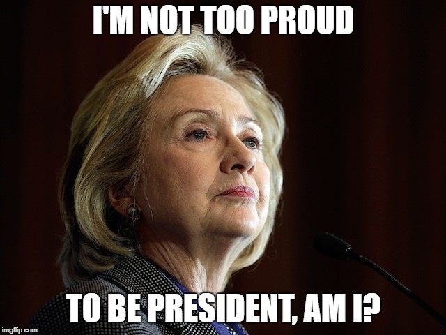 Hillary Clinton Fascist 2 | I'M NOT TOO PROUD; TO BE PRESIDENT, AM I? | image tagged in hillary clinton fascist 2 | made w/ Imgflip meme maker