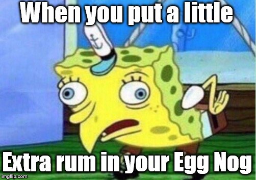 Mocking Spongebob | When you put a little; Extra rum in your Egg Nog | image tagged in memes,mocking spongebob | made w/ Imgflip meme maker