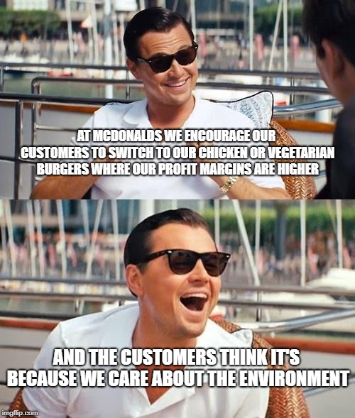 Leonardo Dicaprio Wolf Of Wall Street | AT MCDONALDS WE ENCOURAGE OUR CUSTOMERS TO SWITCH TO OUR CHICKEN OR VEGETARIAN BURGERS WHERE OUR PROFIT MARGINS ARE HIGHER; AND THE CUSTOMERS THINK IT'S BECAUSE WE CARE ABOUT THE ENVIRONMENT | image tagged in memes,leonardo dicaprio wolf of wall street | made w/ Imgflip meme maker