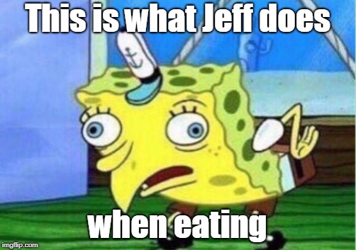 Mocking Spongebob | This is what Jeff does; when eating | image tagged in memes,mocking spongebob | made w/ Imgflip meme maker