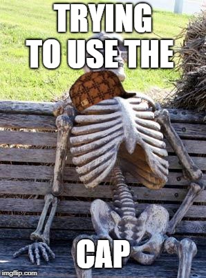 Waiting Skeleton | TRYING TO USE THE; CAP | image tagged in memes,waiting skeleton,scumbag | made w/ Imgflip meme maker
