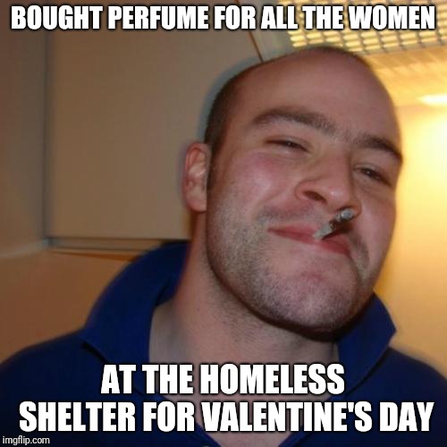 Good Guy Greg Meme | BOUGHT PERFUME FOR ALL THE WOMEN; AT THE HOMELESS SHELTER FOR VALENTINE'S DAY | image tagged in memes,good guy greg,helping homeless,valentine's day,gifts,women | made w/ Imgflip meme maker