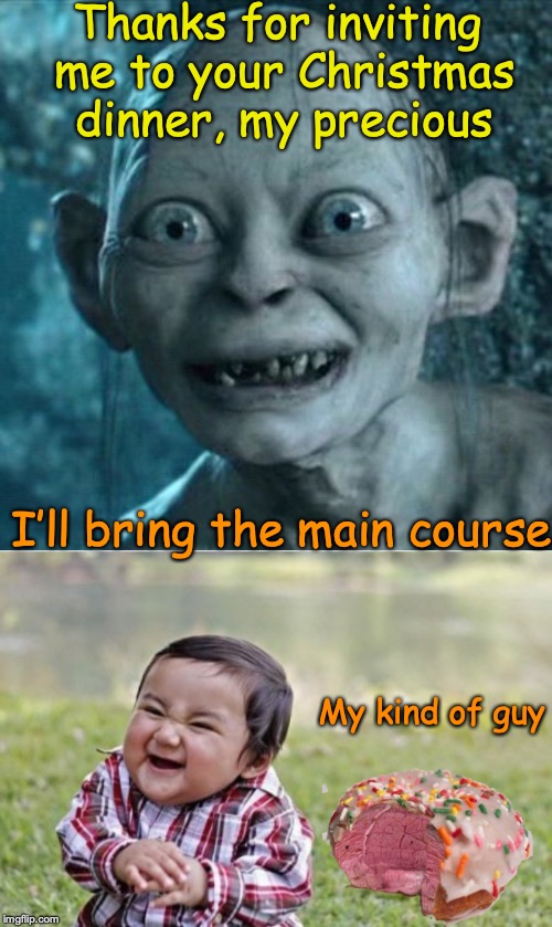 Steak N’ Donut: My Precious Christmas Meal | Thanks for inviting me to your Christmas dinner, my precious; I’ll bring the main course; My kind of guy | image tagged in gollum,steak dinner,donut,evil toddler,christmas | made w/ Imgflip meme maker