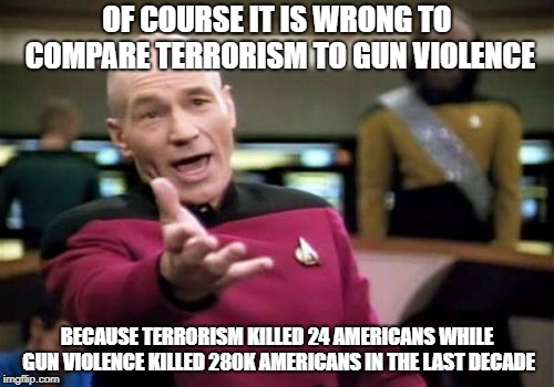 Picard Wtf | OF COURSE IT IS WRONG TO COMPARE TERRORISM TO GUN VIOLENCE; BECAUSE TERRORISM KILLED 24 AMERICANS WHILE GUN VIOLENCE KILLED 280K AMERICANS IN THE LAST DECADE | image tagged in memes,picard wtf,guns,gun violence,america | made w/ Imgflip meme maker