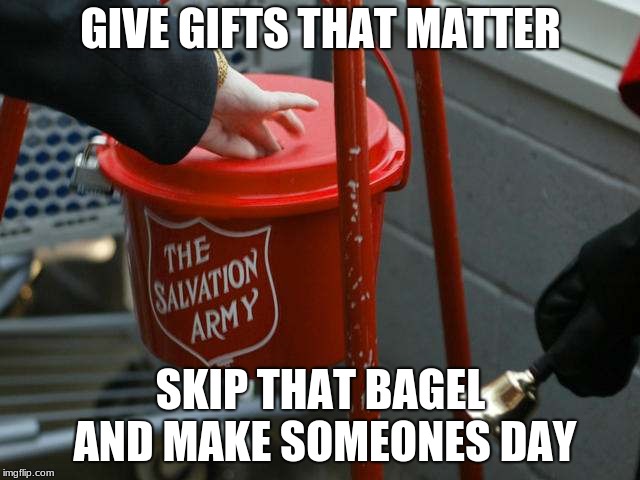 Small change matters, do what governments pretend to do - help. | GIVE GIFTS THAT MATTER; SKIP THAT BAGEL AND MAKE SOMEONES DAY | image tagged in salvation army red kettle charities fraudulent haiti,help someone,charity | made w/ Imgflip meme maker