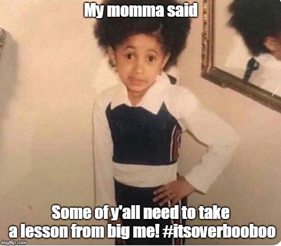 She's back |  My momma said; Some of y'all need to take a lesson from big me! #itsoverbooboo | image tagged in cardi b kid | made w/ Imgflip meme maker