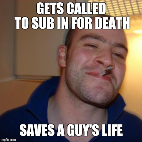 Good Guy Greg Meme | GETS CALLED TO SUB IN FOR DEATH SAVES A GUY'S LIFE | image tagged in memes,good guy greg | made w/ Imgflip meme maker